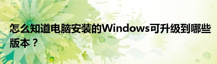 怎么知道电脑安装的Windows可升级到哪些版本？
