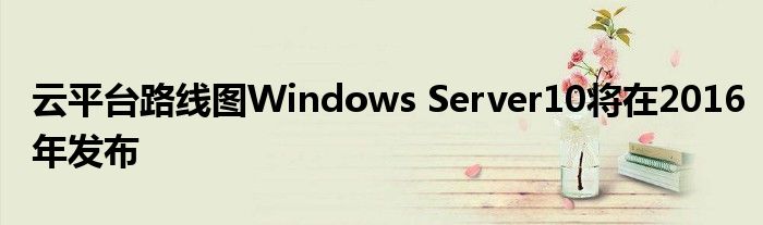 云平台路线图Windows Server10将在2016年发布