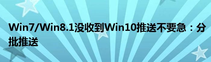 Win7/Win8.1没收到Win10推送不要急：分批推送