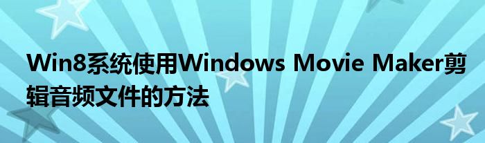Win8系统使用Windows Movie Maker剪辑音频文件的方法