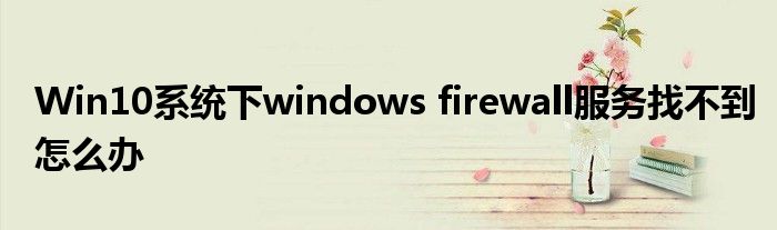 Win10系统下windows firewall服务找不到怎么办