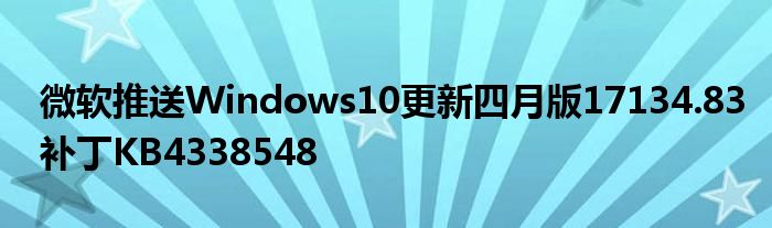 微软推送Windows10更新四月版17134.83补丁KB4338548