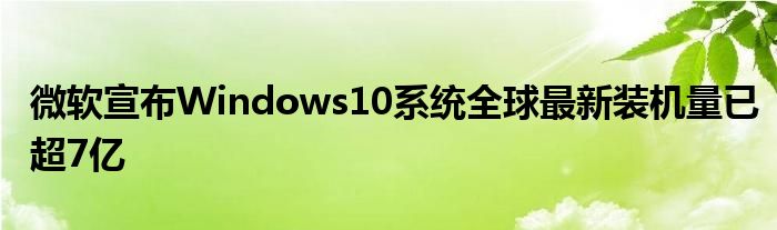 微软宣布Windows10系统全球最新装机量已超7亿