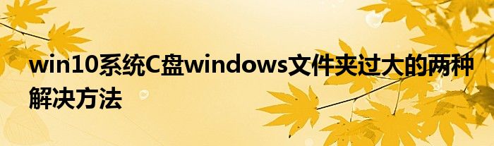 win10系统C盘windows文件夹过大的两种解决方法