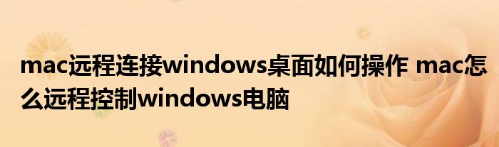 mac远程连接windows桌面如何操作 mac怎么远程控制windows电脑